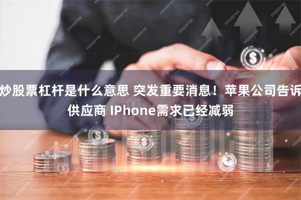 炒股票杠杆是什么意思 突发重要消息！苹果公司告诉供应商 IPhone需求已经减弱