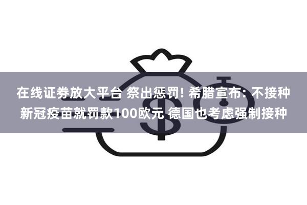 在线证劵放大平台 祭出惩罚! 希腊宣布: 不接种新冠疫苗就罚款100欧元 德国也考虑强制接种