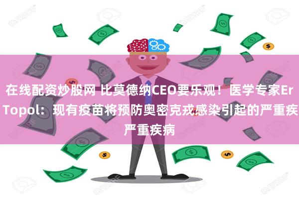 在线配资炒股网 比莫德纳CEO要乐观！医学专家Eric Topol：现有疫苗将预防奥密克戎感染引起的严重疾病