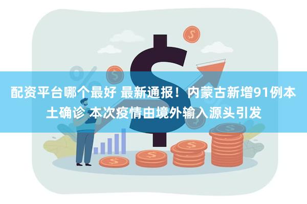 配资平台哪个最好 最新通报！内蒙古新增91例本土确诊 本次疫情由境外输入源头引发