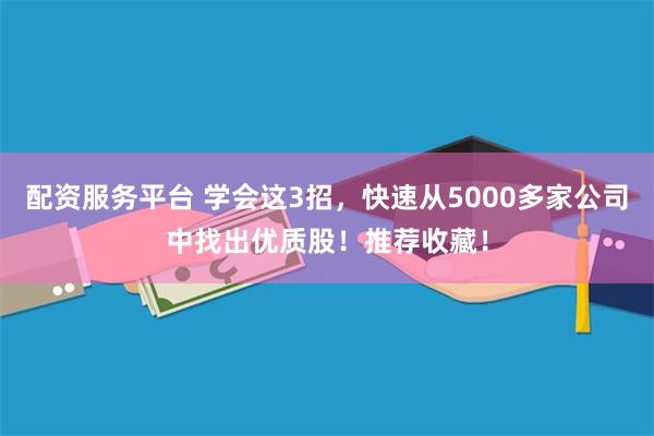 配资服务平台 学会这3招，快速从5000多家公司中找出优质股！推荐收藏！