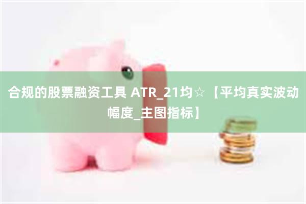 合规的股票融资工具 ATR_21均☆【平均真实波动幅度_主图指标】