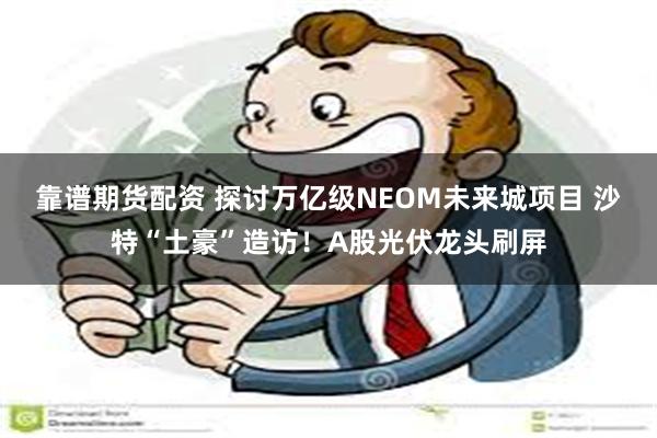 靠谱期货配资 探讨万亿级NEOM未来城项目 沙特“土豪”造访！A股光伏龙头刷屏