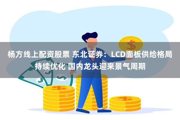 杨方线上配资股票 东北证券：LCD面板供给格局持续优化 国内龙头迎来景气周期