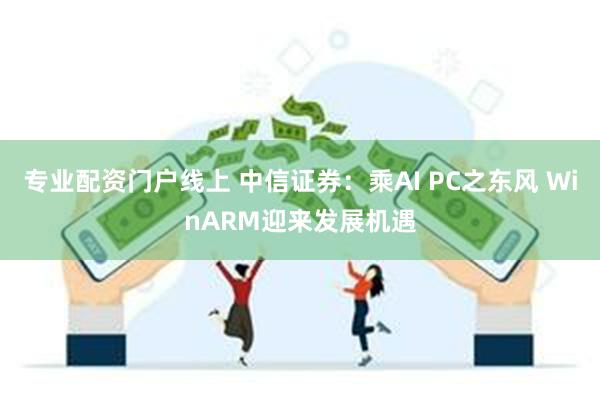 专业配资门户线上 中信证券：乘AI PC之东风 WinARM迎来发展机遇