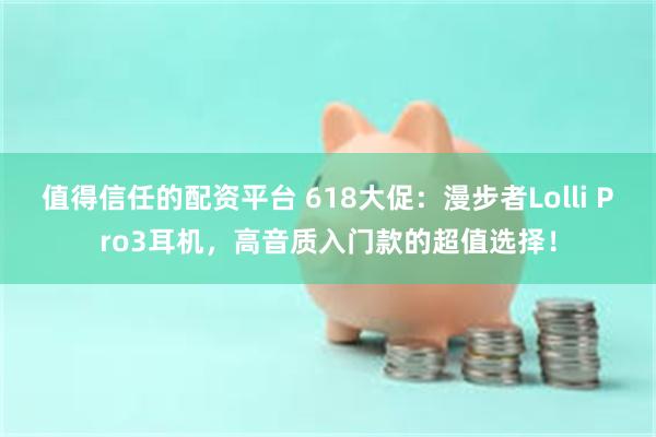 值得信任的配资平台 618大促：漫步者Lolli Pro3耳机，高音质入门款的超值选择！