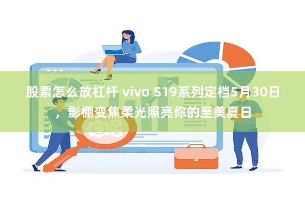 股票怎么放杠杆 vivo S19系列定档5月30日，影棚变焦柔光照亮你的至美夏日