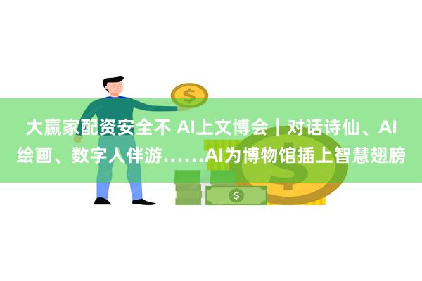 大赢家配资安全不 AI上文博会｜对话诗仙、AI绘画、数字人伴游……AI为博物馆插上智慧翅膀