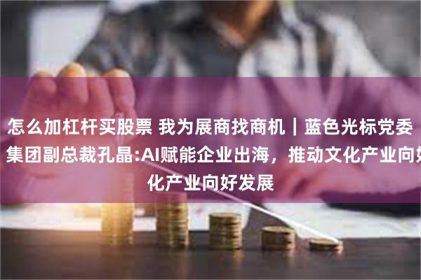 怎么加杠杆买股票 我为展商找商机｜蓝色光标党委书记、集团副总裁孔晶:AI赋能企业出海，推动文化产业向好发展