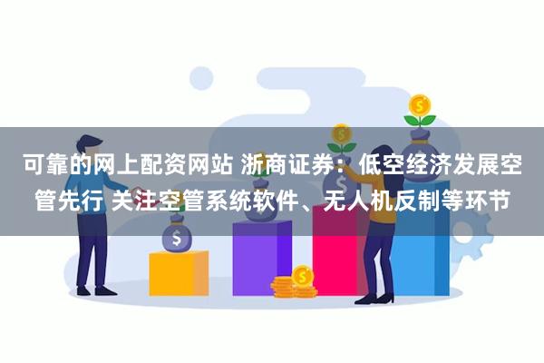 可靠的网上配资网站 浙商证券：低空经济发展空管先行 关注空管系统软件、无人机反制等环节