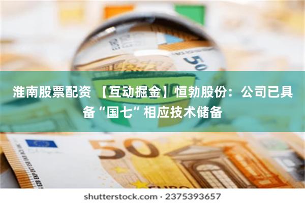 淮南股票配资 【互动掘金】恒勃股份：公司已具备“国七”相应技术储备