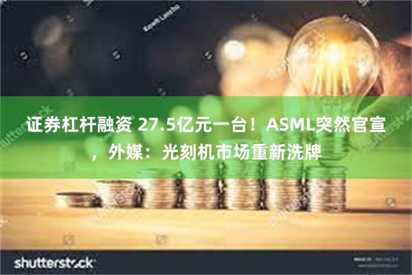 证券杠杆融资 27.5亿元一台！ASML突然官宣，外媒：光刻机市场重新洗牌