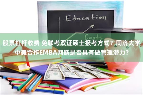 股票杠杆收费 免联考双证硕士报考方式？同济大学中美合作EMBA判断是否具有做管理潜力？