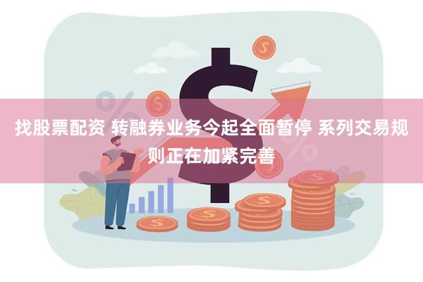 找股票配资 转融券业务今起全面暂停 系列交易规则正在加紧完善