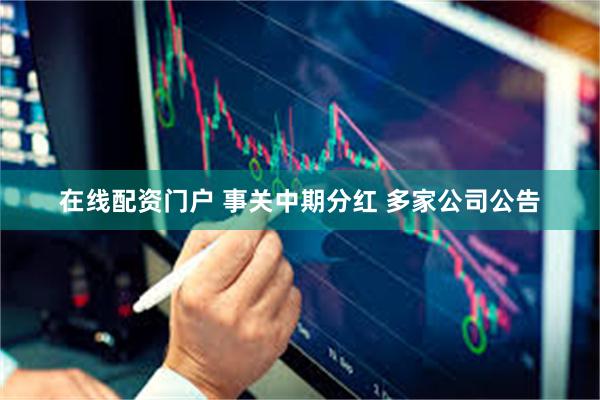 在线配资门户 事关中期分红 多家公司公告