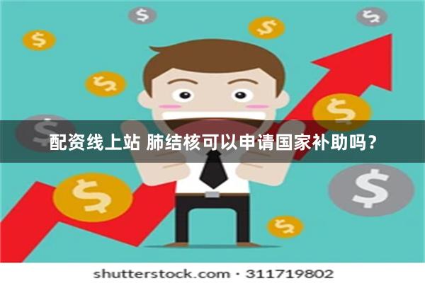 配资线上站 肺结核可以申请国家补助吗？