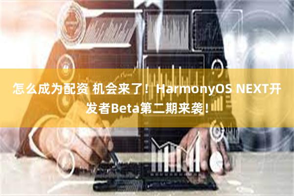 怎么成为配资 机会来了！HarmonyOS NEXT开发者Beta第二期来袭！