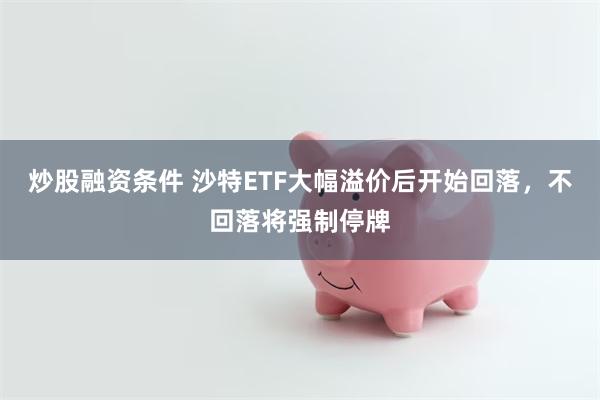 炒股融资条件 沙特ETF大幅溢价后开始回落，不回落将强制停牌