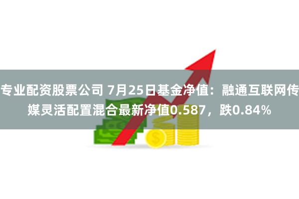 专业配资股票公司 7月25日基金净值：融通互联网传媒灵活配置混合最新净值0.587，跌0.84%