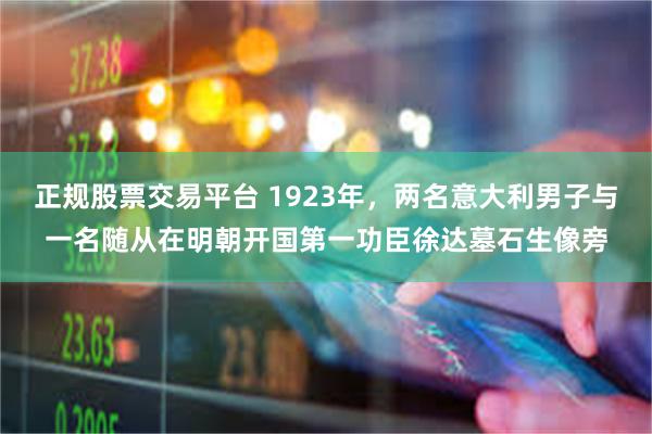 正规股票交易平台 1923年，两名意大利男子与一名随从在明朝开国第一功臣徐达墓石生像旁