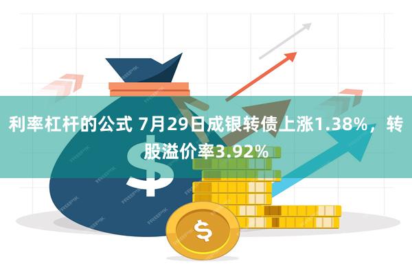 利率杠杆的公式 7月29日成银转债上涨1.38%，转股溢价率3.92%