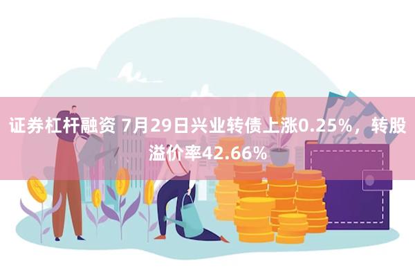 证券杠杆融资 7月29日兴业转债上涨0.25%，转股溢价率42.66%