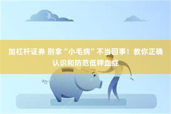 加杠杆证券 别拿“小毛病”不当回事！教你正确认识和防范低钾血症