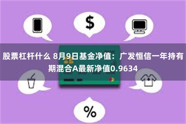 股票杠杆什么 8月9日基金净值：广发恒信一年持有期混合A最新净值0.9634