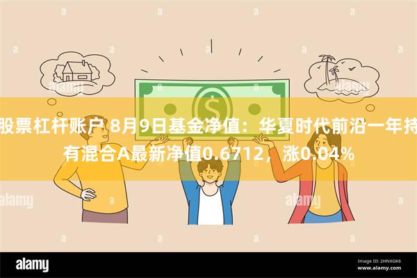 股票杠杆账户 8月9日基金净值：华夏时代前沿一年持有混合A最新净值0.6712，涨0.04%