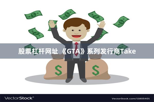 股票杠杆网址 《GTA》系列发行商Take