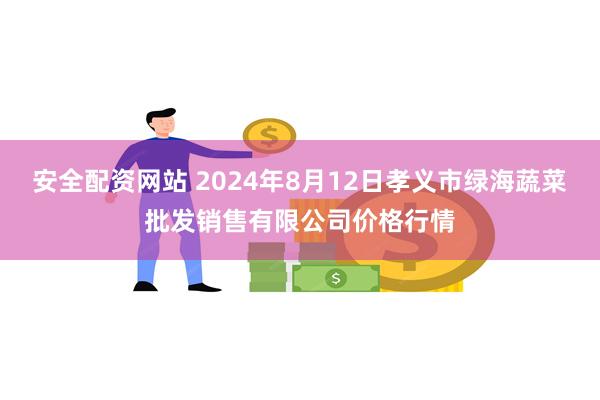 安全配资网站 2024年8月12日孝义市绿海蔬菜批发销售有限公司价格行情