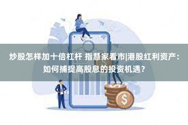 炒股怎样加十倍杠杆 指慧家看市|港股红利资产：如何捕捉高股息的投资机遇？