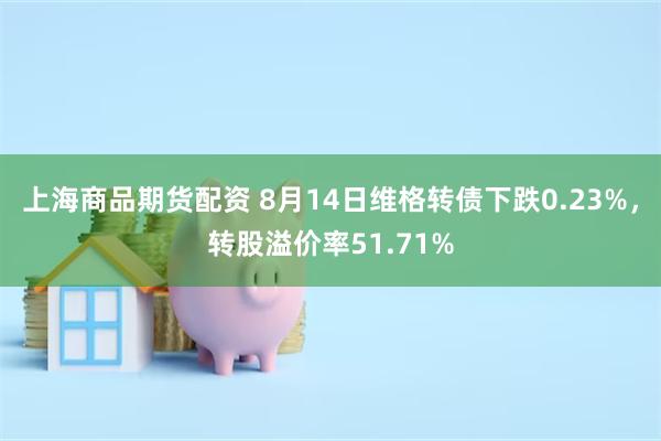 上海商品期货配资 8月14日维格转债下跌0.23%，转股溢价率51.71%