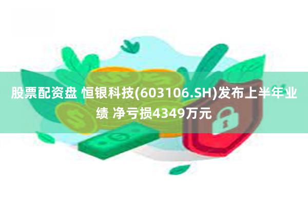 股票配资盘 恒银科技(603106.SH)发布上半年业绩 净亏损4349万元