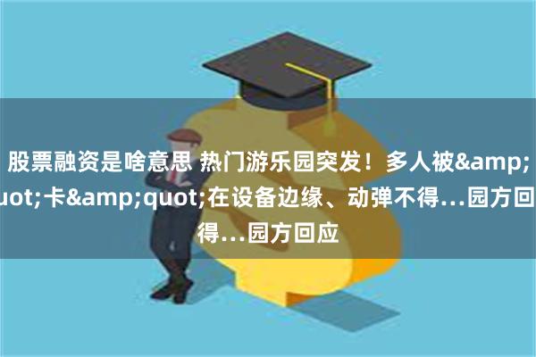 股票融资是啥意思 热门游乐园突发！多人被&quot;卡&quot;在设备边缘、动弹不得…园方回应