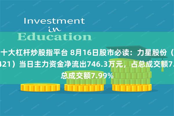 十大杠杆炒股指平台 8月16日股市必读：力星股份（300421）当日主力资金净流出746.3万元，占总成交额7.99%