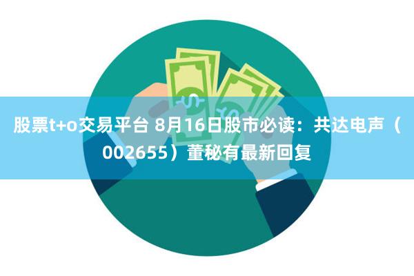 股票t+o交易平台 8月16日股市必读：共达电声（002655）董秘有最新回复