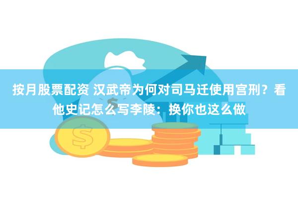 按月股票配资 汉武帝为何对司马迁使用宫刑？看他史记怎么写李陵：换你也这么做