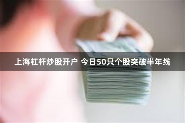 上海杠杆炒股开户 今日50只个股突破半年线