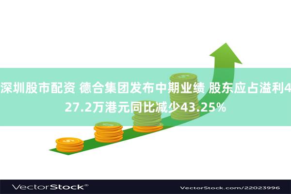 深圳股市配资 德合集团发布中期业绩 股东应占溢利427.2万港元同比减少43.25%