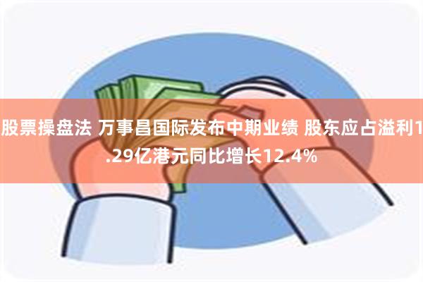 股票操盘法 万事昌国际发布中期业绩 股东应占溢利1.29亿港元同比增长12.4%