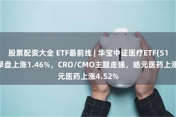 股票配资大全 ETF最前线 | 华宝中证医疗ETF(512170)早盘上涨1.46%，CRO/CMO主题走强，皓元医药上涨4.52%