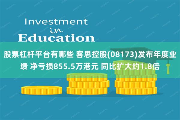 股票杠杆平台有哪些 客思控股(08173)发布年度业绩 净亏损855.5万港元 同比扩大约1.8倍