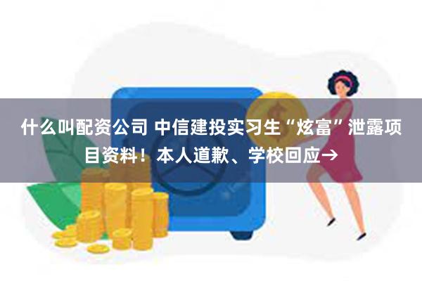 什么叫配资公司 中信建投实习生“炫富”泄露项目资料！本人道歉、学校回应→