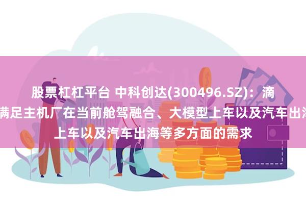 股票杠杠平台 中科创达(300496.SZ)：滴水OS切实有效地满足主机厂在当前舱驾融合、大模型上车以及汽车出海等多方面的需求