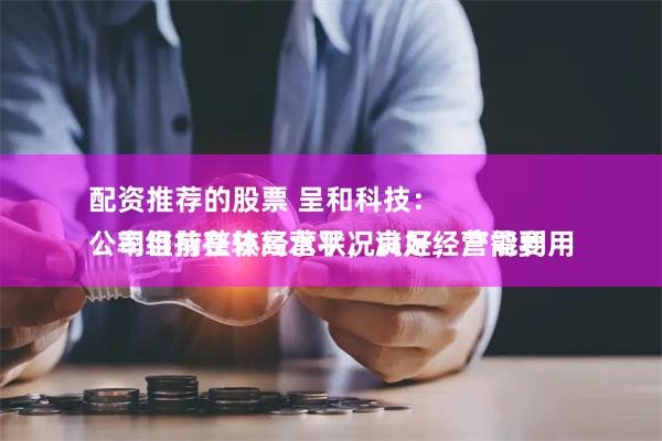 配资推荐的股票 呈和科技：
公司目前整体经营状况良好，产能利用率维持在较高水平，满足经营需要