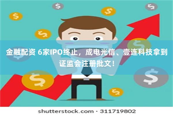 金融配资 6家IPO终止，成电光信、壹连科技拿到证监会注册批文！