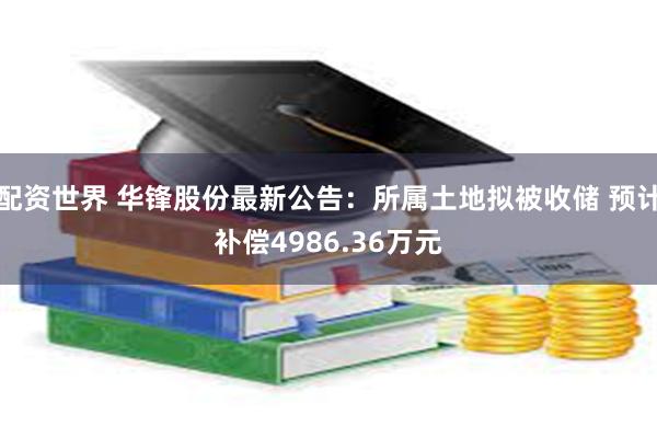 配资世界 华锋股份最新公告：所属土地拟被收储 预计补偿4986.36万元