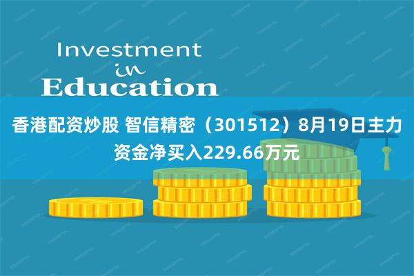 香港配资炒股 智信精密（301512）8月19日主力资金净买入229.66万元