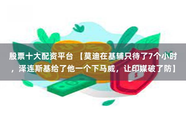 股票十大配资平台 【莫迪在基辅只待了7个小时，泽连斯基给了他一个下马威，让印媒破了防】